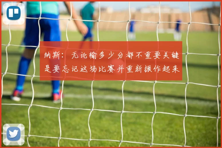 纳斯：无论输多少分都不重要关键是要忘记这场比赛并重新振作起来