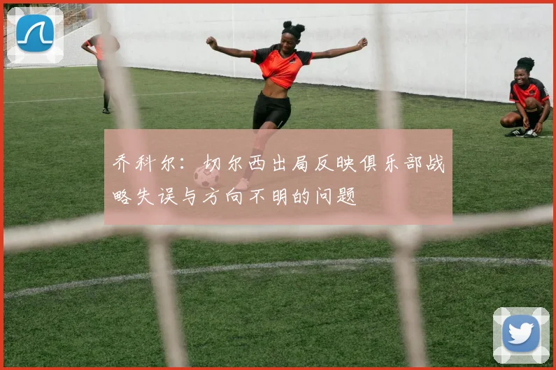 乔科尔：切尔西出局反映俱乐部战略失误与方向不明的问题