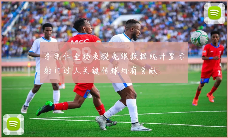李刚仁全场表现亮眼数据统计显示射门过人关键传球均有贡献