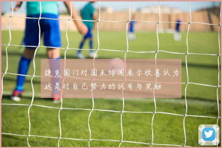 捷克国门对国米绯闻表示欣喜认为这是对自己努力的认可与奖励