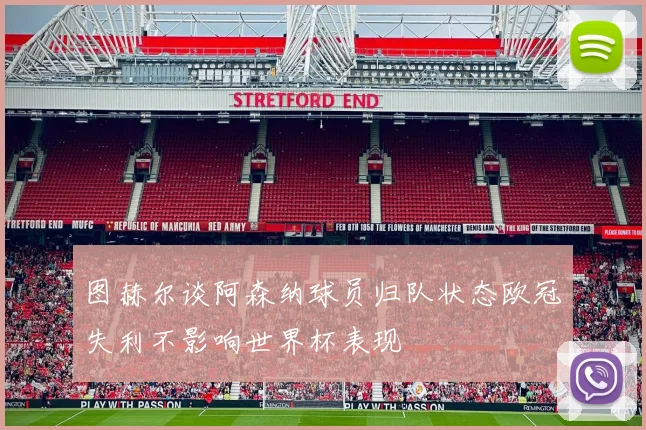 图赫尔谈阿森纳球员归队状态欧冠失利不影响世界杯表现