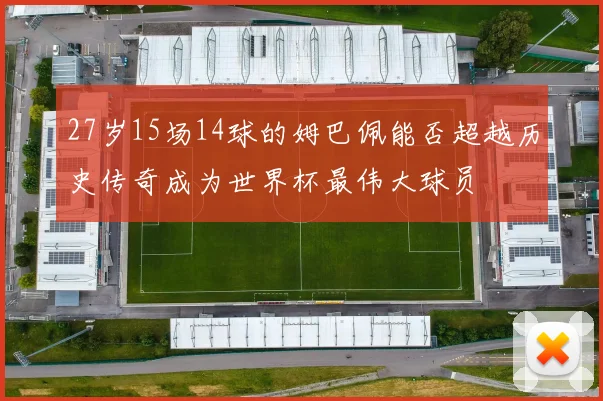 27岁15场14球的姆巴佩能否超越历史传奇成为世界杯最伟大球员