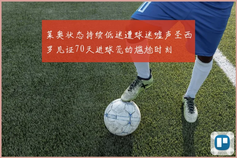 莱奥状态持续低迷遭球迷嘘声圣西罗见证70天进球荒的尴尬时刻