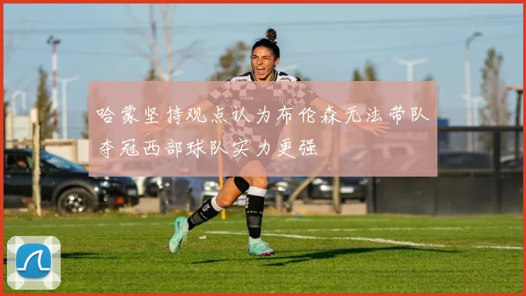 哈蒙坚持观点认为布伦森无法带队夺冠西部球队实力更强