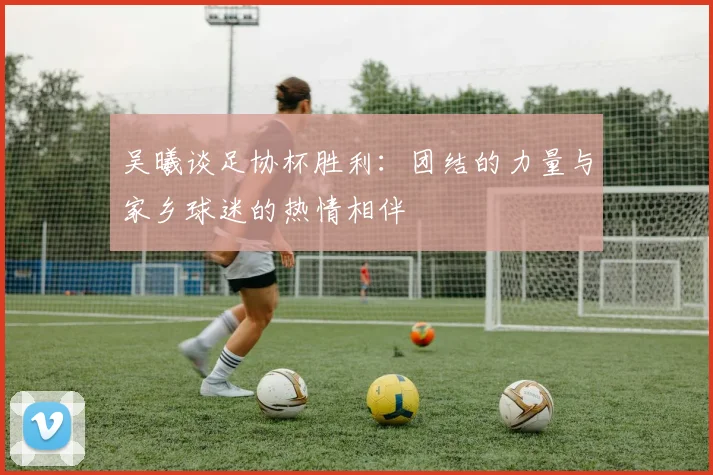 吴曦谈足协杯胜利：团结的力量与家乡球迷的热情相伴