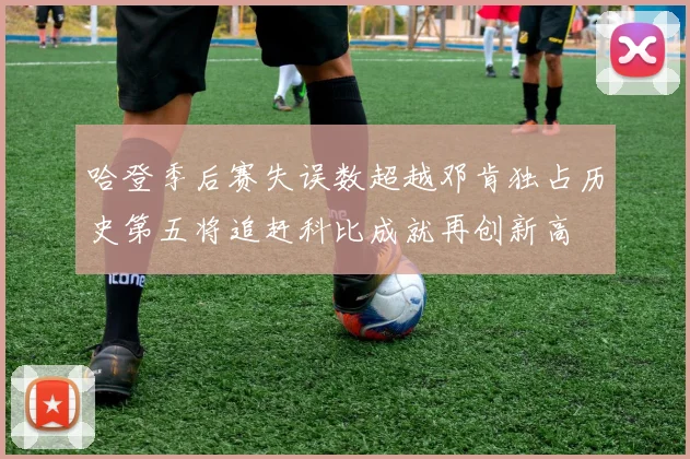 哈登季后赛失误数超越邓肯独占历史第五将追赶科比成就再创新高