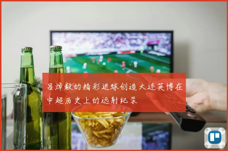 吕焯毅的精彩进球创造大连英博在中超历史上的远射纪录