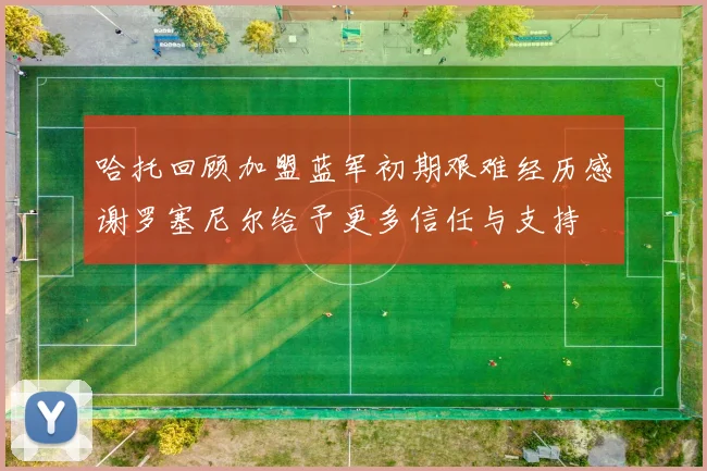 哈托回顾加盟蓝军初期艰难经历感谢罗塞尼尔给予更多信任与支持