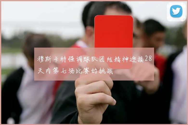 穆斯卡特强调球队团结精神迎接28天内第七场比赛的挑战