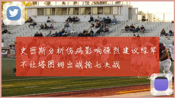 史密斯分析伤病影响强烈建议绿军不让塔图姆出战抢七决战