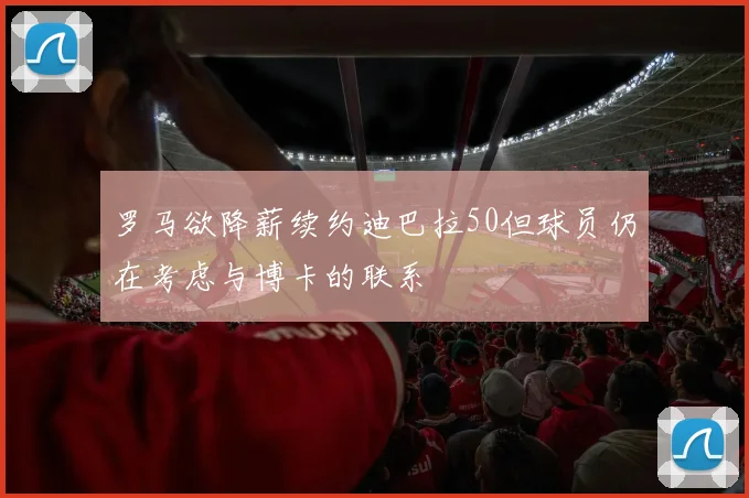 罗马欲降薪续约迪巴拉50但球员仍在考虑与博卡的联系