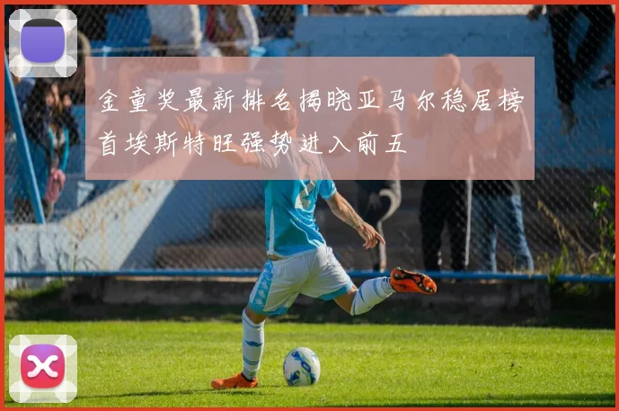 金童奖最新排名揭晓亚马尔稳居榜首埃斯特旺强势进入前五