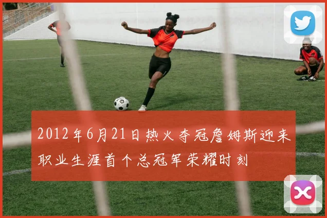 2012年6月21日热火夺冠詹姆斯迎来职业生涯首个总冠军荣耀时刻
