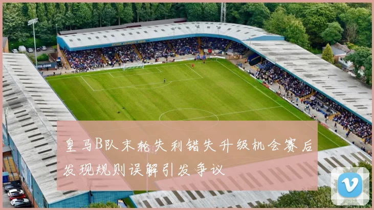 皇马B队末轮失利错失升级机会赛后发现规则误解引发争议