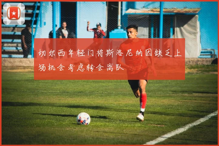 切尔西年轻门将斯洛尼纳因缺乏上场机会考虑转会离队