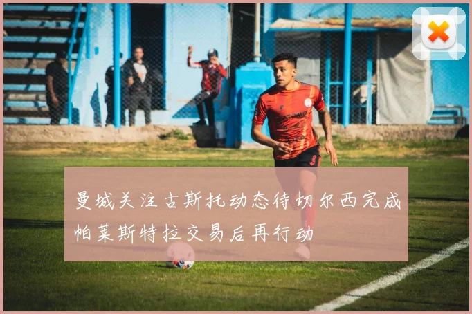 曼城关注古斯托动态待切尔西完成帕莱斯特拉交易后再行动