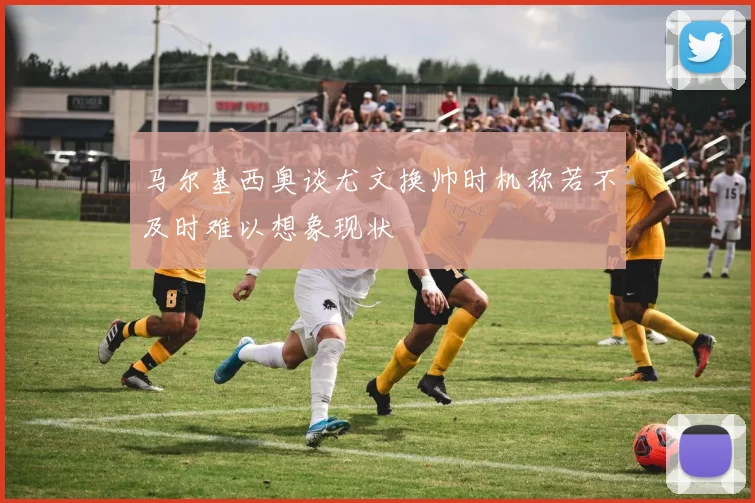 马尔基西奥谈尤文换帅时机称若不及时难以想象现状
