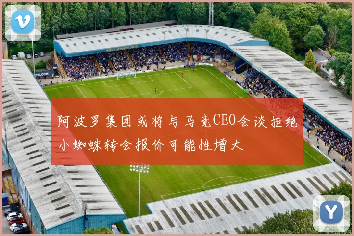 阿波罗集团或将与马竞CEO会谈拒绝小蜘蛛转会报价可能性增大