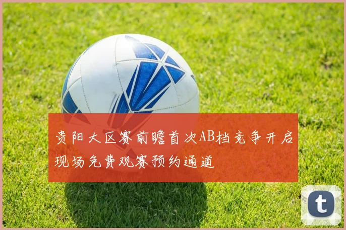 贵阳大区赛前瞻首次AB档竞争开启现场免费观赛预约通道