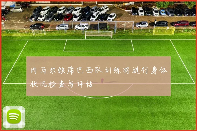 内马尔缺席巴西队训练将进行身体状况检查与评估