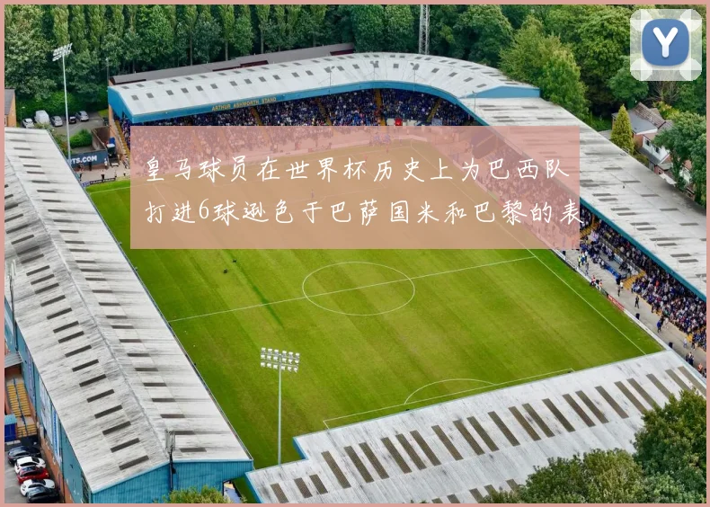 皇马球员在世界杯历史上为巴西队打进6球逊色于巴萨国米和巴黎的表现