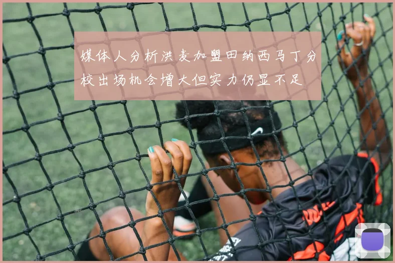 媒体人分析洪麦加盟田纳西马丁分校出场机会增大但实力仍显不足