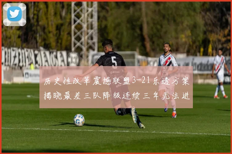历史性改革震撼联盟3-21乐透方案揭晓最差三队降级连续三年无法进前五