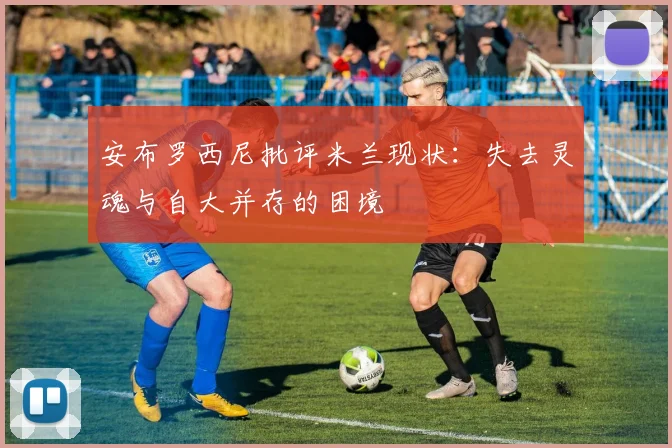 安布罗西尼批评米兰现状：失去灵魂与自大并存的困境
