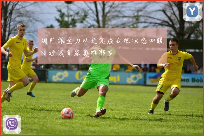 姆巴佩全力以赴完成合练状态回暖将迎战皇家奥维耶多