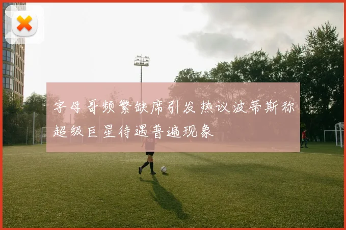 字母哥频繁缺席引发热议波蒂斯称超级巨星待遇普遍现象