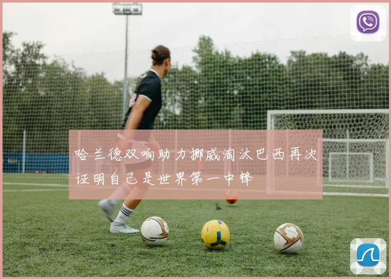 哈兰德双响助力挪威淘汰巴西再次证明自己是世界第一中锋
