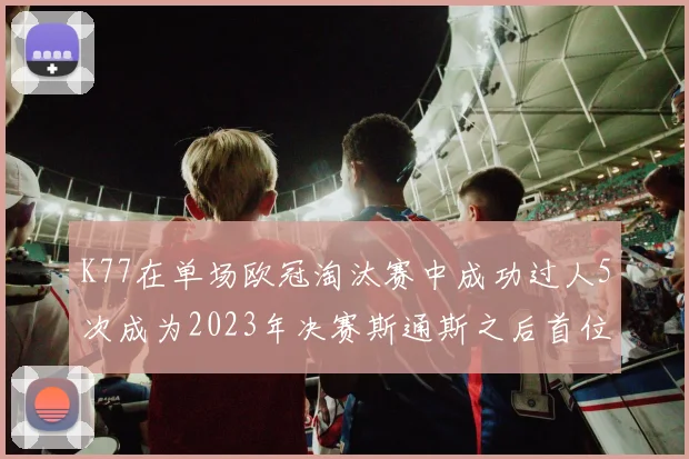 K77在单场欧冠淘汰赛中成功过人5次成为2023年决赛斯通斯之后首位球员