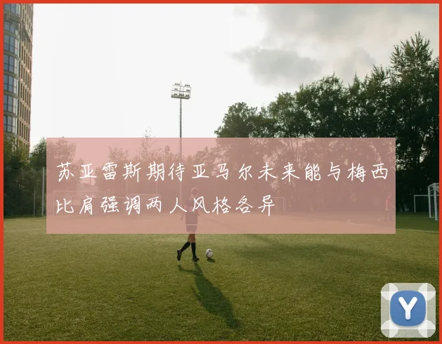 苏亚雷斯期待亚马尔未来能与梅西比肩强调两人风格各异