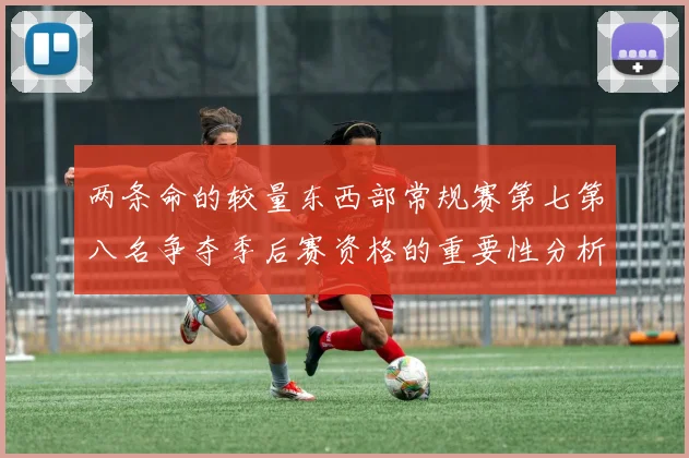 两条命的较量东西部常规赛第七第八名争夺季后赛资格的重要性分析