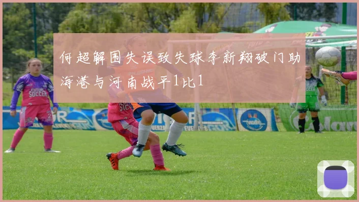 何超解围失误致失球李新翔破门助海港与河南战平1比1