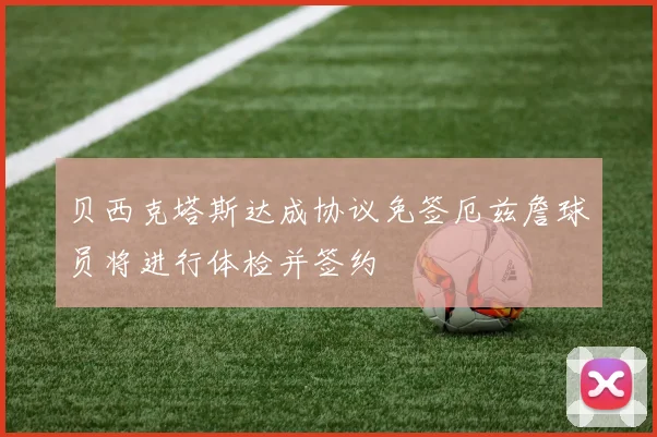 贝西克塔斯达成协议免签厄兹詹球员将进行体检并签约