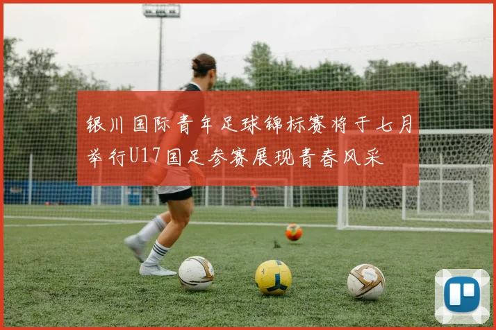 银川国际青年足球锦标赛将于七月举行U17国足参赛展现青春风采