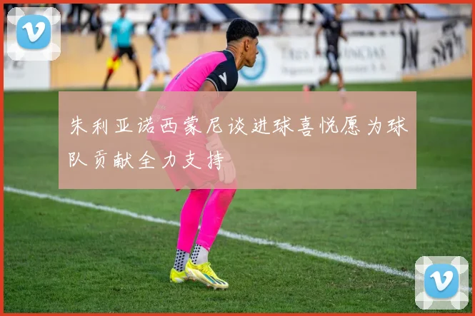 朱利亚诺西蒙尼谈进球喜悦愿为球队贡献全力支持