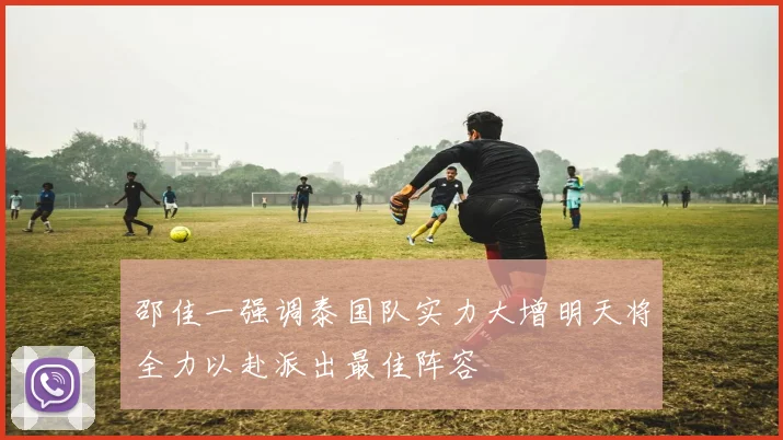 邵佳一强调泰国队实力大增明天将全力以赴派出最佳阵容